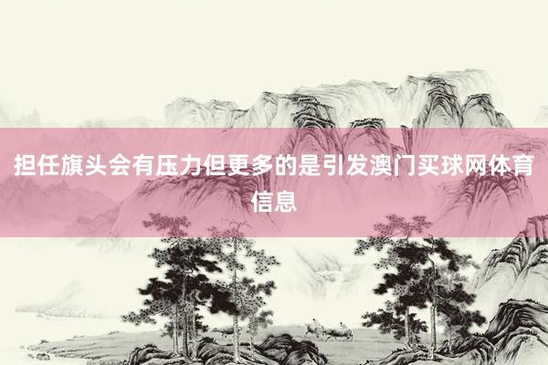 担任旗头会有压力但更多的是引发澳门买球网体育信息