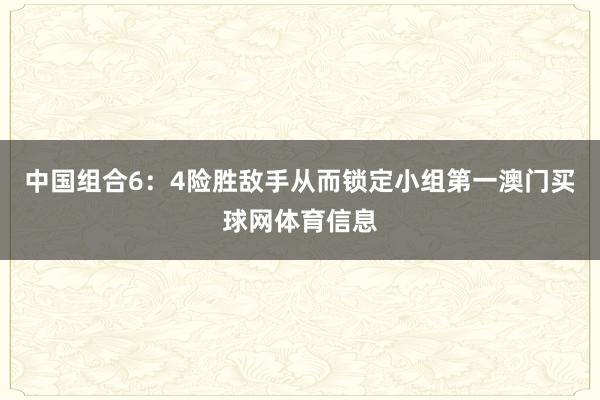 中国组合6：4险胜敌手从而锁定小组第一澳门买球网体育信息