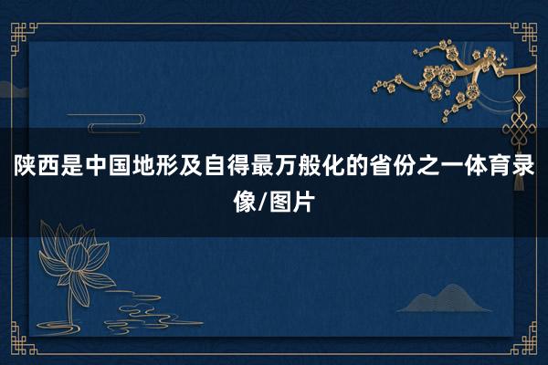 陕西是中国地形及自得最万般化的省份之一体育录像/图片