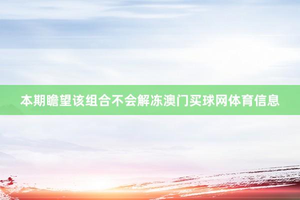 本期瞻望该组合不会解冻澳门买球网体育信息