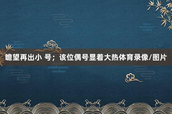 瞻望再出小 号；该位偶号显着大热体育录像/图片