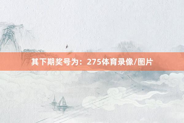 其下期奖号为：275体育录像/图片