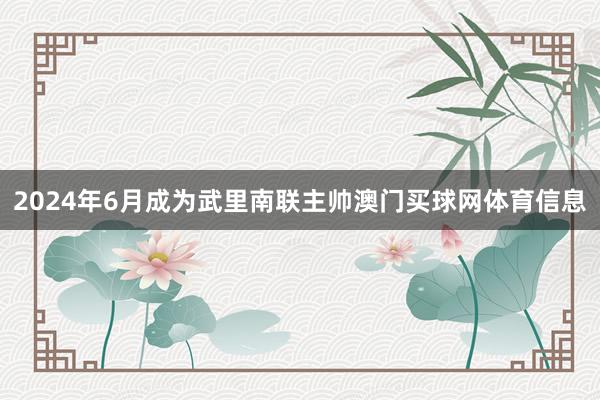 2024年6月成为武里南联主帅澳门买球网体育信息