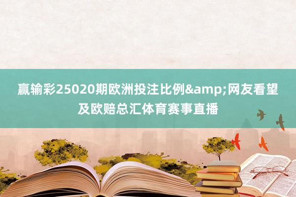 赢输彩25020期欧洲投注比例&网友看望及欧赔总汇体育赛事直播