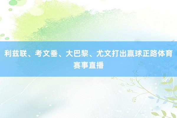 利兹联、考文垂、大巴黎、尤文打出赢球正路体育赛事直播