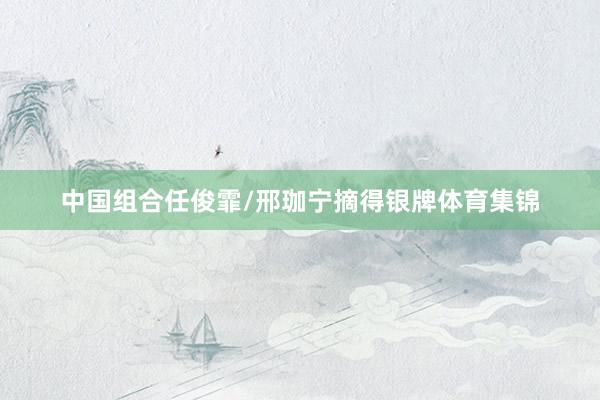 中国组合任俊霏/邢珈宁摘得银牌体育集锦