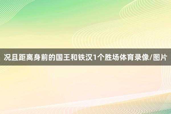 况且距离身前的国王和铁汉1个胜场体育录像/图片