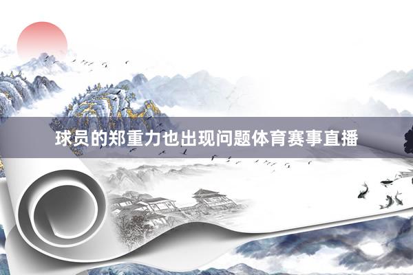 球员的郑重力也出现问题体育赛事直播