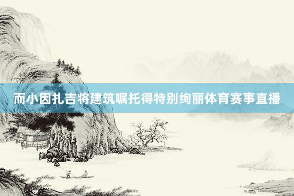 而小因扎吉将建筑嘱托得特别绚丽体育赛事直播