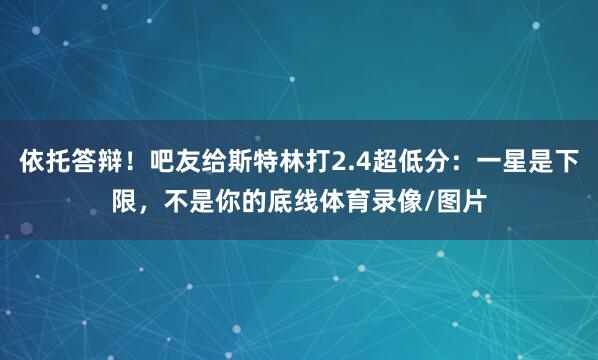依托答辩！吧友给斯特林打2.4超低分：一星是下限，不是你的底线体育录像/图片