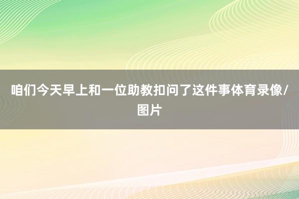 咱们今天早上和一位助教扣问了这件事体育录像/图片