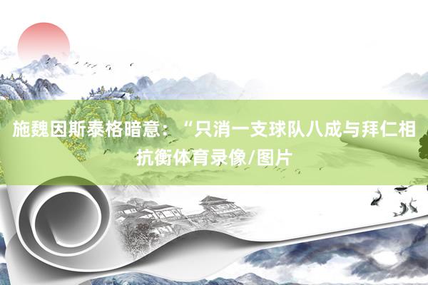 施魏因斯泰格暗意：“只消一支球队八成与拜仁相抗衡体育录像/图片