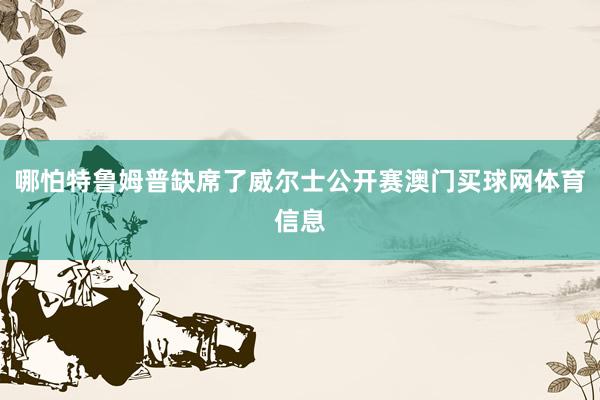 哪怕特鲁姆普缺席了威尔士公开赛澳门买球网体育信息
