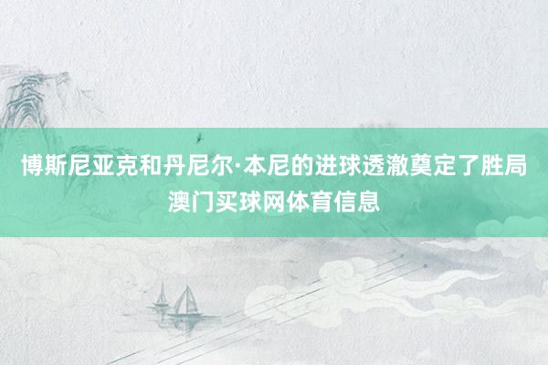 博斯尼亚克和丹尼尔·本尼的进球透澈奠定了胜局澳门买球网体育信息
