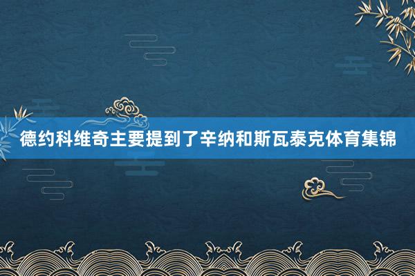 德约科维奇主要提到了辛纳和斯瓦泰克体育集锦