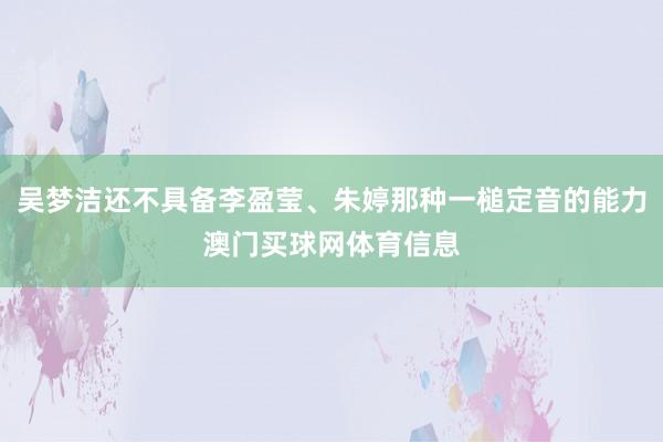 吴梦洁还不具备李盈莹、朱婷那种一槌定音的能力澳门买球网体育信息