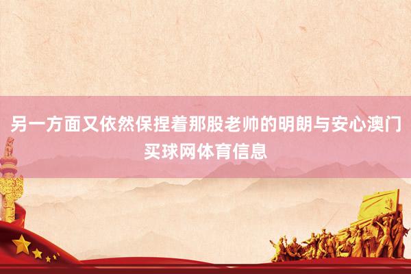 另一方面又依然保捏着那股老帅的明朗与安心澳门买球网体育信息