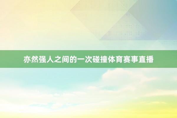 亦然强人之间的一次碰撞体育赛事直播