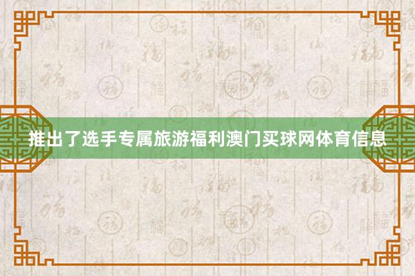 推出了选手专属旅游福利澳门买球网体育信息