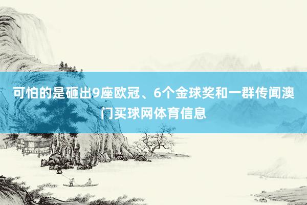 可怕的是砸出9座欧冠、6个金球奖和一群传闻澳门买球网体育信息