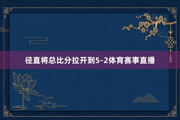 径直将总比分拉开到5-2体育赛事直播