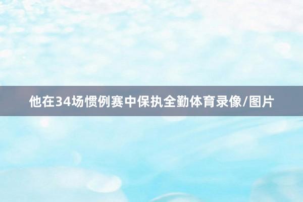 他在34场惯例赛中保执全勤体育录像/图片