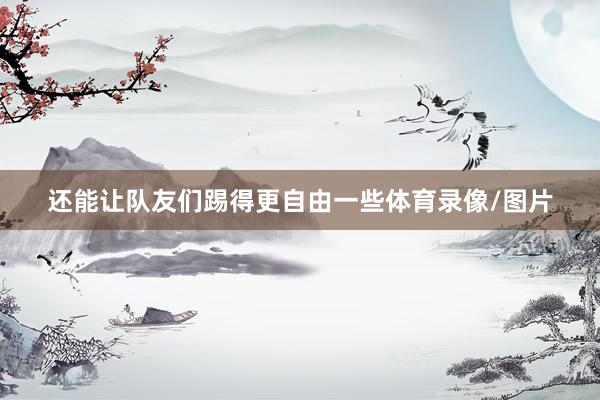 还能让队友们踢得更自由一些体育录像/图片