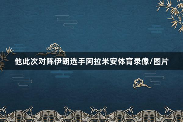他此次对阵伊朗选手阿拉米安体育录像/图片