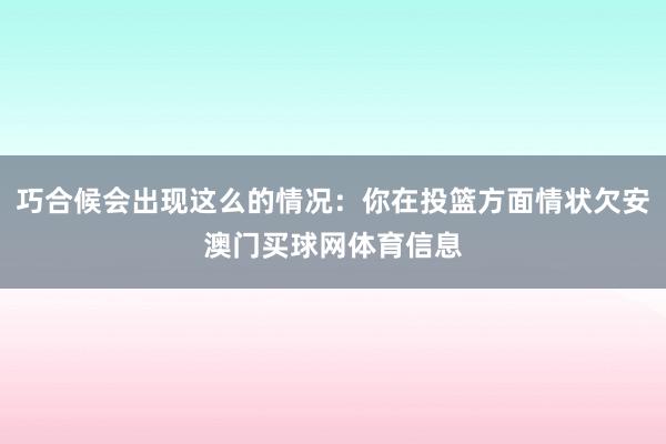 巧合候会出现这么的情况：你在投篮方面情状欠安澳门买球网体育信息