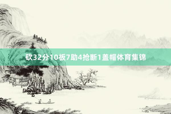 砍32分10板7助4抢断1盖帽体育集锦