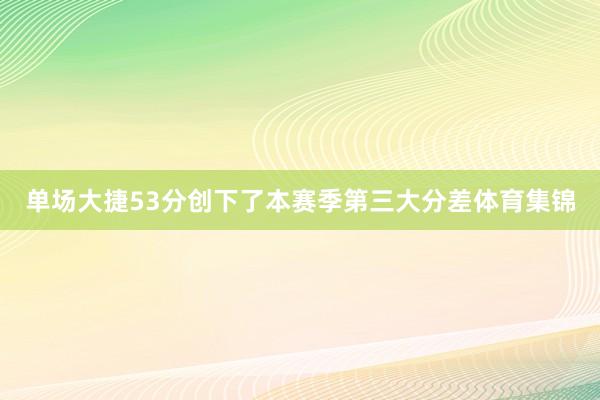 单场大捷53分创下了本赛季第三大分差体育集锦