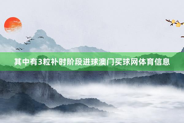 其中有3粒补时阶段进球澳门买球网体育信息