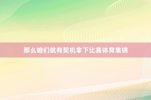 那么咱们就有契机拿下比赛体育集锦