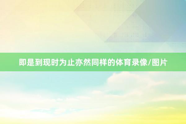 即是到现时为止亦然同样的体育录像/图片