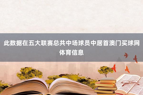 此数据在五大联赛总共中场球员中居首澳门买球网体育信息