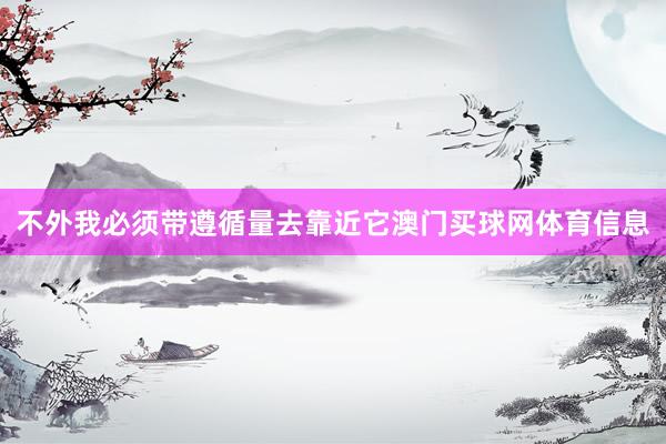 不外我必须带遵循量去靠近它澳门买球网体育信息