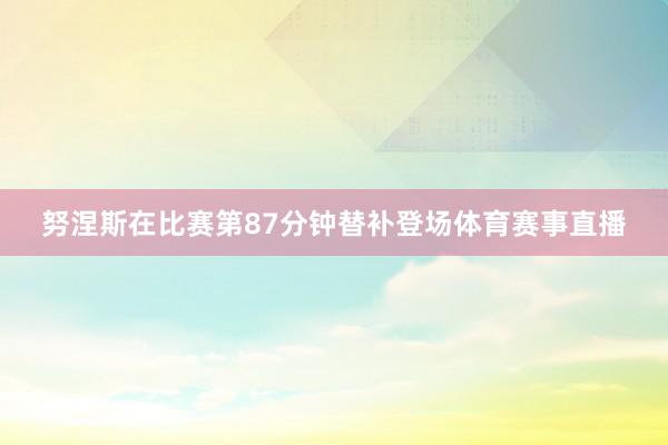 努涅斯在比赛第87分钟替补登场体育赛事直播