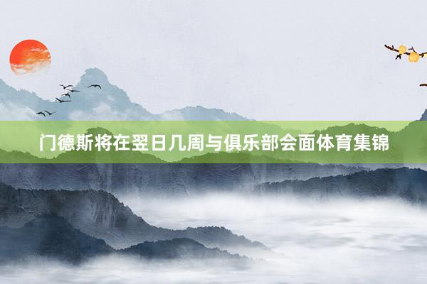 门德斯将在翌日几周与俱乐部会面体育集锦