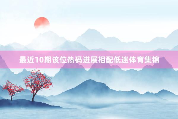 最近10期该位热码进展相配低迷体育集锦