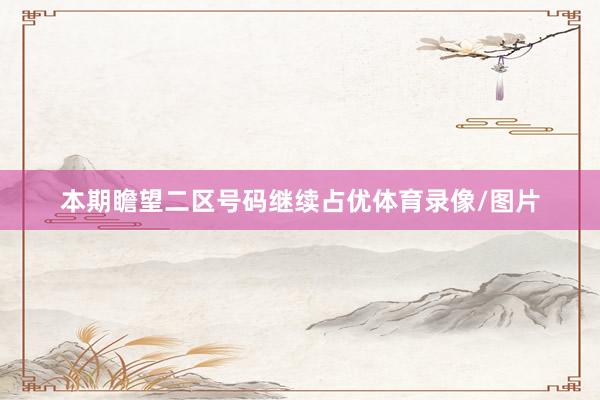 本期瞻望二区号码继续占优体育录像/图片