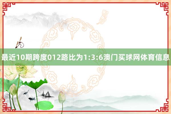 最近10期跨度012路比为1:3:6澳门买球网体育信息