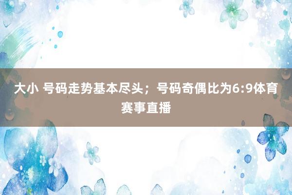 大小 号码走势基本尽头；号码奇偶比为6:9体育赛事直播