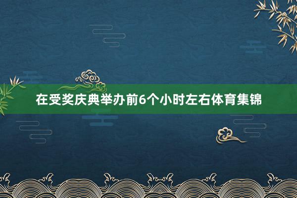 在受奖庆典举办前6个小时左右体育集锦