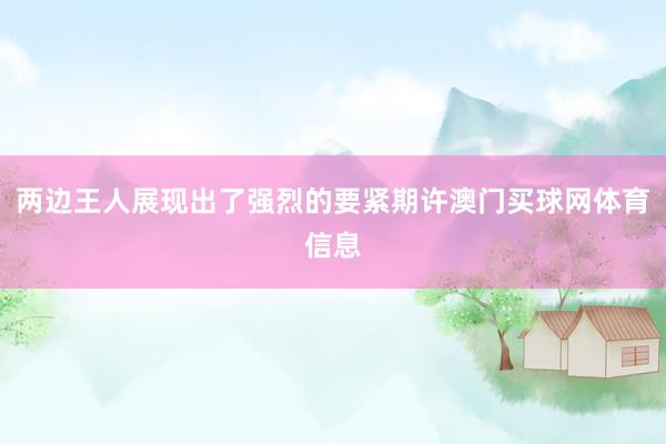 两边王人展现出了强烈的要紧期许澳门买球网体育信息