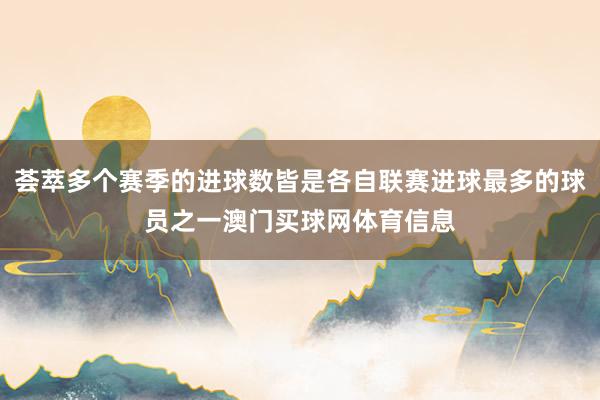 荟萃多个赛季的进球数皆是各自联赛进球最多的球员之一澳门买球网体育信息