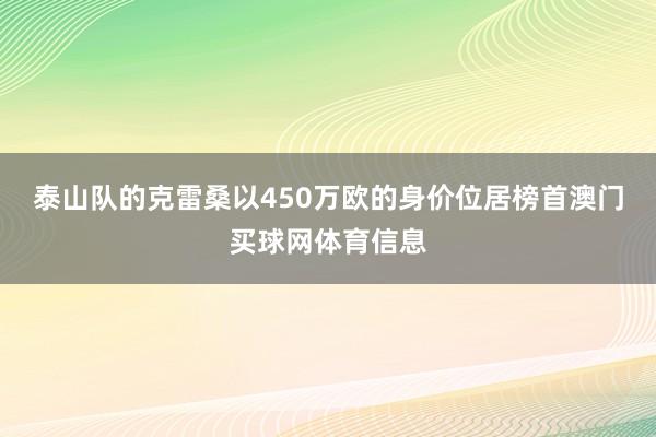 泰山队的克雷桑以450万欧的身价位居榜首澳门买球网体育信息