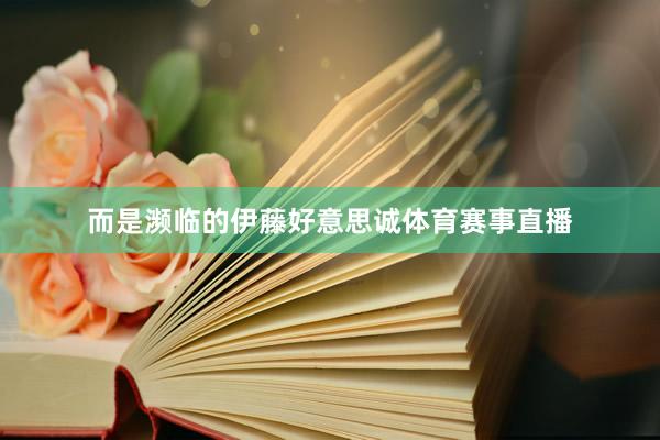 而是濒临的伊藤好意思诚体育赛事直播