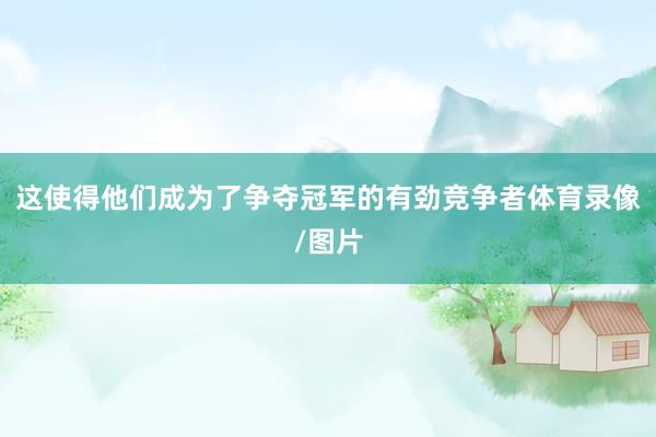 这使得他们成为了争夺冠军的有劲竞争者体育录像/图片