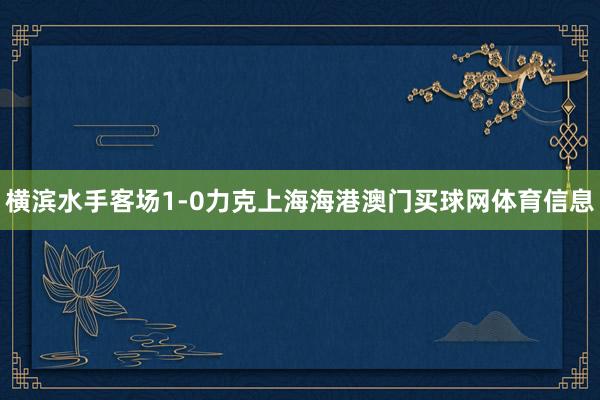 横滨水手客场1-0力克上海海港澳门买球网体育信息