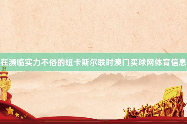 在濒临实力不俗的纽卡斯尔联时澳门买球网体育信息